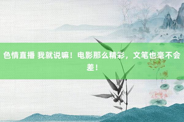 色情直播 我就说嘛！电影那么精彩，文笔也毫不会差！