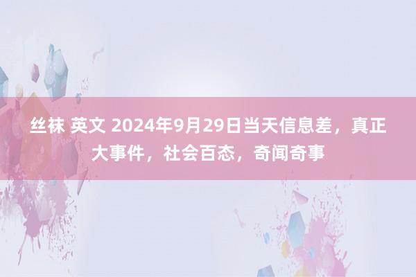 丝袜 英文 2024年9月29日当天信息差，真正大事件，社会百态，奇闻奇事