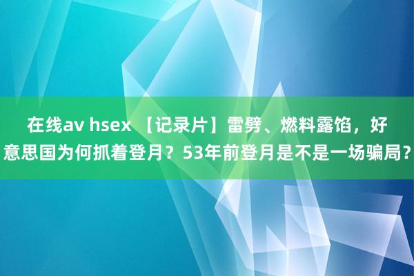 在线av hsex 【记录片】雷劈、燃料露馅，好意思国为何抓着登月？53年前登月是不是一场骗局？