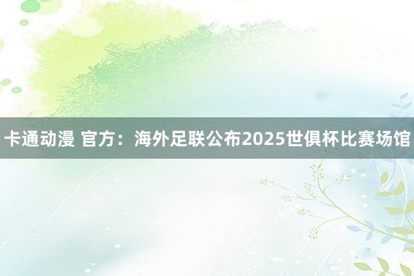 卡通动漫 官方：海外足联公布2025世俱杯比赛场馆