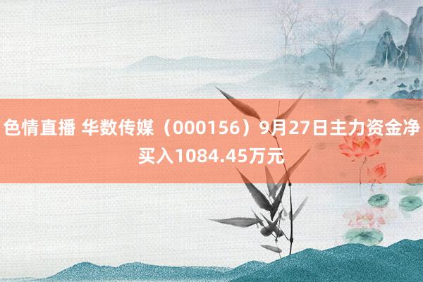 色情直播 华数传媒（000156）9月27日主力资金净买入1084.45万元