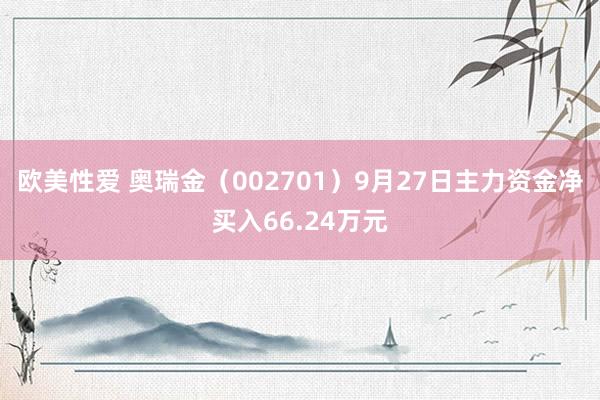 欧美性爱 奥瑞金（002701）9月27日主力资金净买入66.24万元