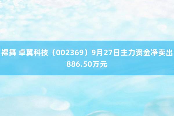 裸舞 卓翼科技（002369）9月27日主力资金净卖出886.50万元