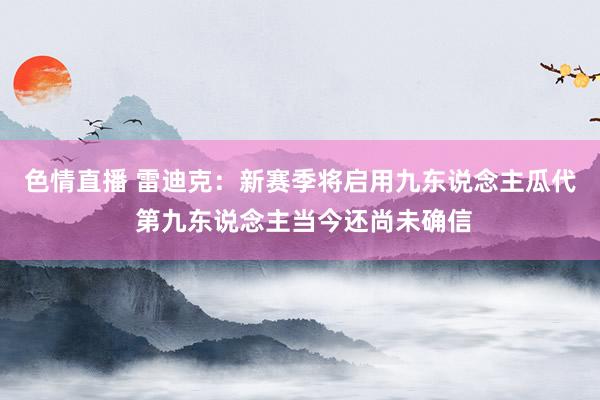 色情直播 雷迪克：新赛季将启用九东说念主瓜代 第九东说念主当今还尚未确信