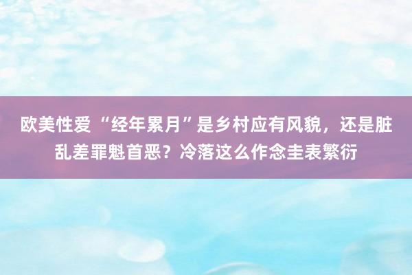 欧美性爱 “经年累月”是乡村应有风貌，还是脏乱差罪魁首恶？冷落这么作念圭表繁衍