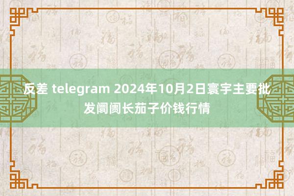 反差 telegram 2024年10月2日寰宇主要批发阛阓长茄子价钱行情