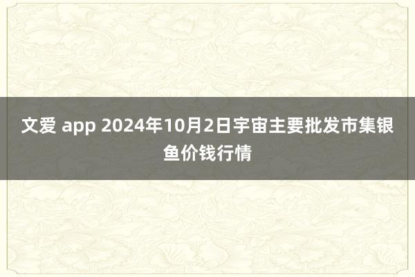 文爱 app 2024年10月2日宇宙主要批发市集银鱼价钱行情