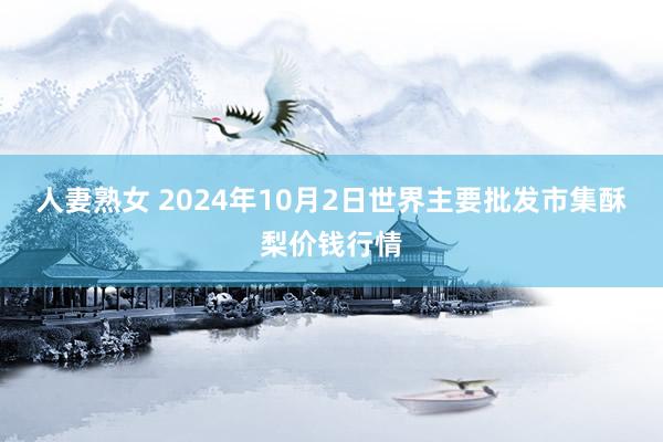 人妻熟女 2024年10月2日世界主要批发市集酥梨价钱行情