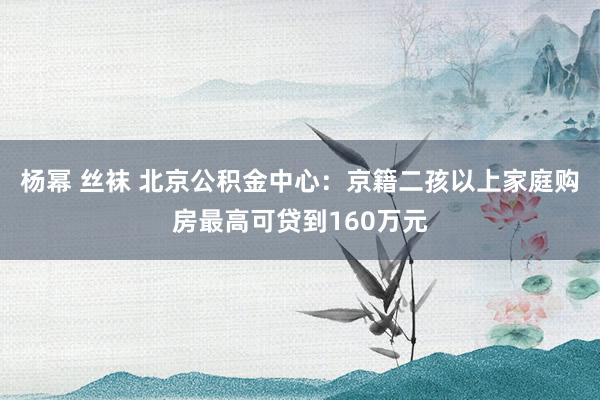 杨幂 丝袜 北京公积金中心：京籍二孩以上家庭购房最高可贷到160万元