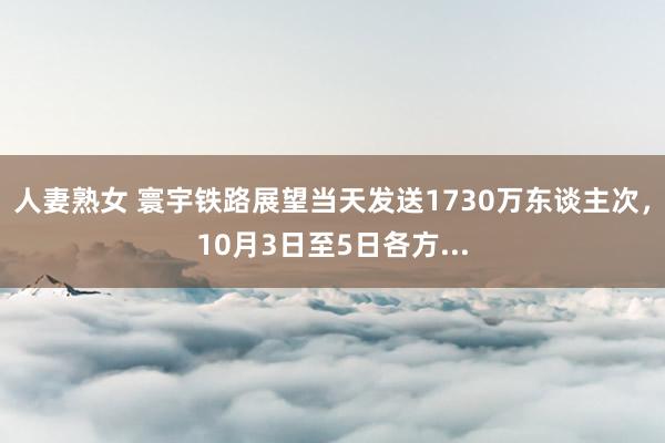 人妻熟女 寰宇铁路展望当天发送1730万东谈主次，10月3日至5日各方...