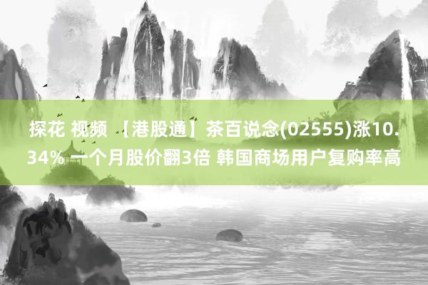 探花 视频 【港股通】茶百说念(02555)涨10.34% 一个月股价翻3倍 韩国商场用户复购率高