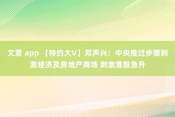 文爱 app 【特约大V】邓声兴：中央推过步骤刺激经济及房地产商场 刺激港股急升