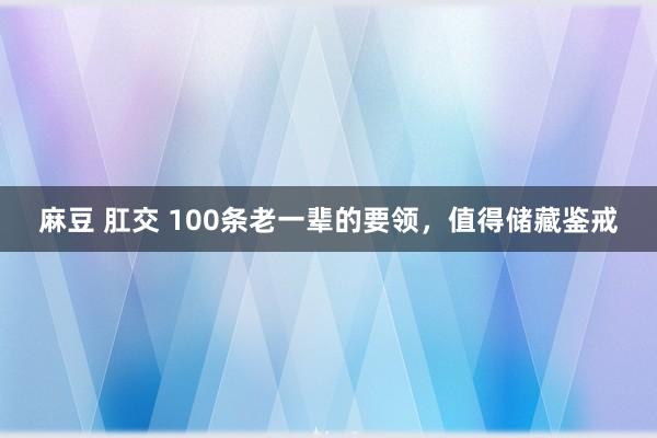 麻豆 肛交 100条老一辈的要领，值得储藏鉴戒