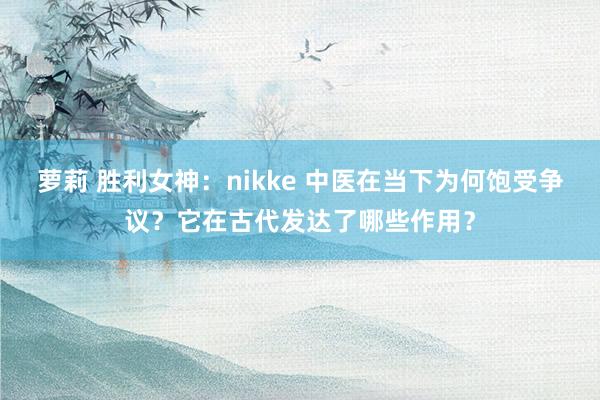 萝莉 胜利女神：nikke 中医在当下为何饱受争议？它在古代发达了哪些作用？