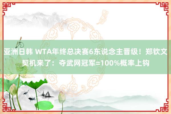 亚洲日韩 WTA年终总决赛6东说念主晋级！郑钦文契机来了：夺武网冠军=100%概率上钩