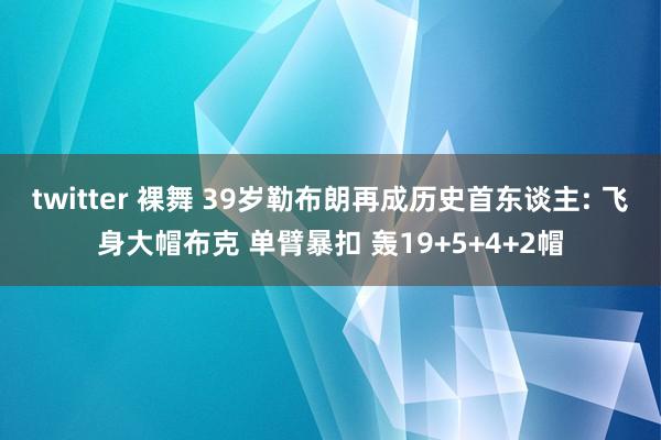 twitter 裸舞 39岁勒布朗再成历史首东谈主: 飞身大帽布克 单臂暴扣 轰19+5+4+2帽