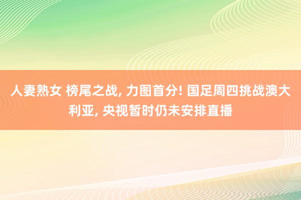 人妻熟女 榜尾之战， 力图首分! 国足周四挑战澳大利亚， 央视暂时仍未安排直播