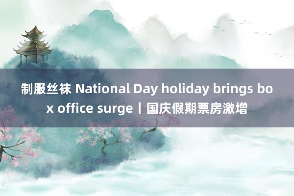 制服丝袜 National Day holiday brings box office surge丨国庆假期票房激增