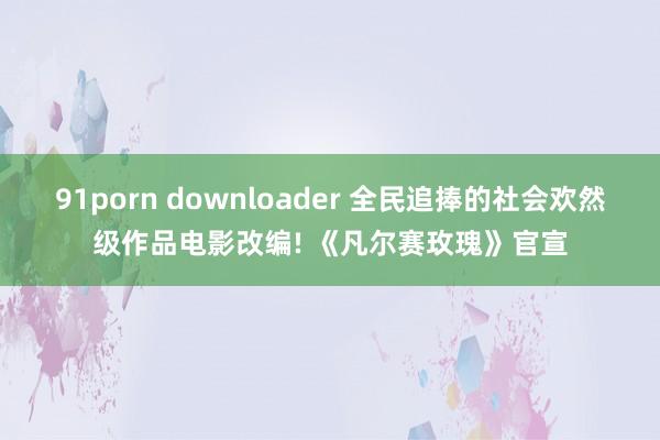 91porn downloader 全民追捧的社会欢然级作品电影改编! 《凡尔赛玫瑰》官宣