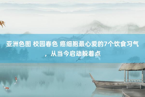 亚洲色图 校园春色 癌细胞最心爱的7个饮食习气，从当今启动躲着点