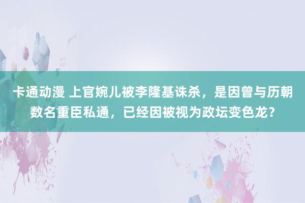 卡通动漫 上官婉儿被李隆基诛杀，是因曾与历朝数名重臣私通，已经因被视为政坛变色龙？