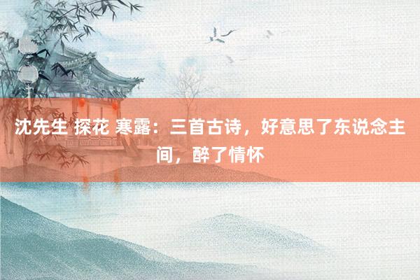 沈先生 探花 寒露：三首古诗，好意思了东说念主间，醉了情怀