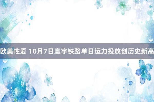 欧美性爱 10月7日寰宇铁路单日运力投放创历史新高