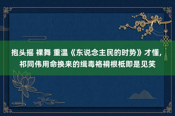 抱头摇 裸舞 重温《东说念主民的时势》才懂， 祁同伟用命换来的缉毒袼褙根柢即是见笑