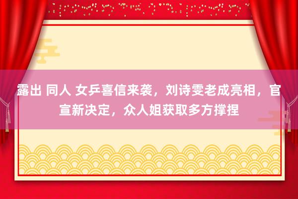 露出 同人 女乒喜信来袭，刘诗雯老成亮相，官宣新决定，众人姐获取多方撑捏