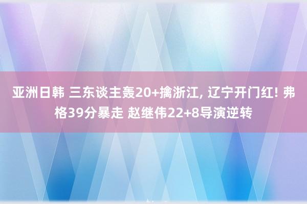 亚洲日韩 三东谈主轰20+擒浙江， 辽宁开门红! 弗格39分暴走 赵继伟22+8导演逆转