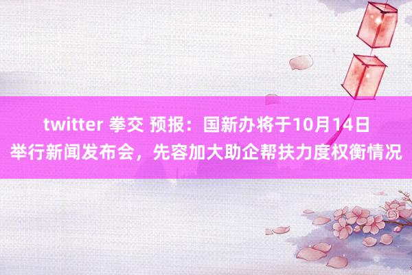 twitter 拳交 预报：国新办将于10月14日举行新闻发布会，先容加大助企帮扶力度权衡情况