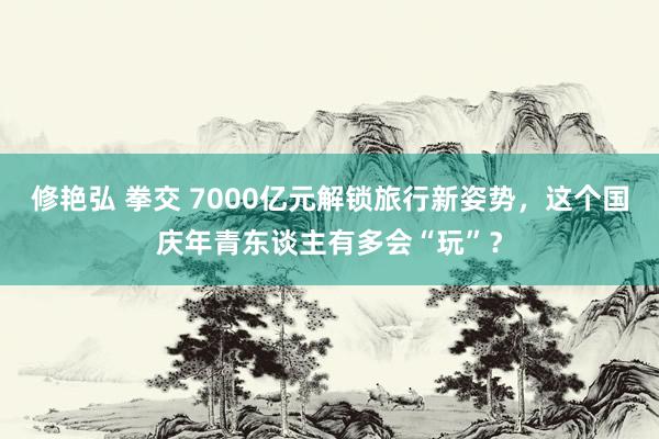 修艳弘 拳交 7000亿元解锁旅行新姿势，这个国庆年青东谈主有多会“玩”？