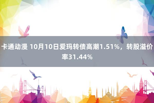 卡通动漫 10月10日爱玛转债高潮1.51%，转股溢价率31.44%