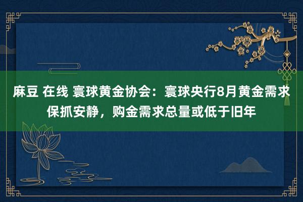 麻豆 在线 寰球黄金协会：寰球央行8月黄金需求保抓安静，购金需求总量或低于旧年