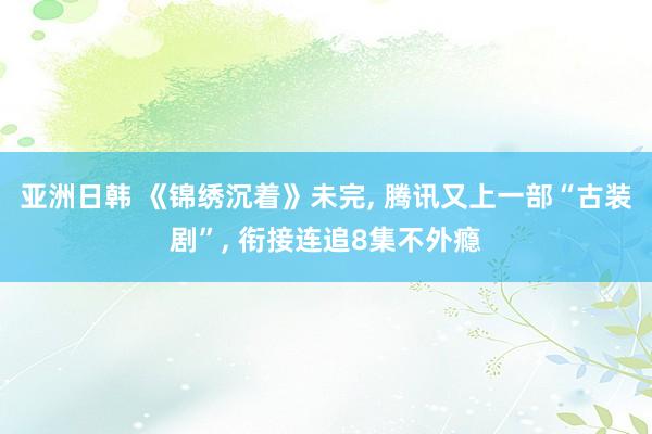 亚洲日韩 《锦绣沉着》未完， 腾讯又上一部“古装剧”， 衔接连追8集不外瘾