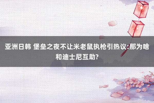 亚洲日韩 堡垒之夜不让米老鼠执枪引热议:那为啥和迪士尼互助?