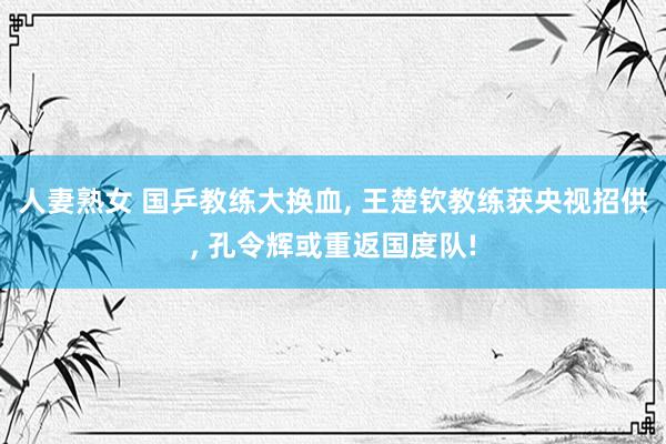 人妻熟女 国乒教练大换血， 王楚钦教练获央视招供， 孔令辉或重返国度队!