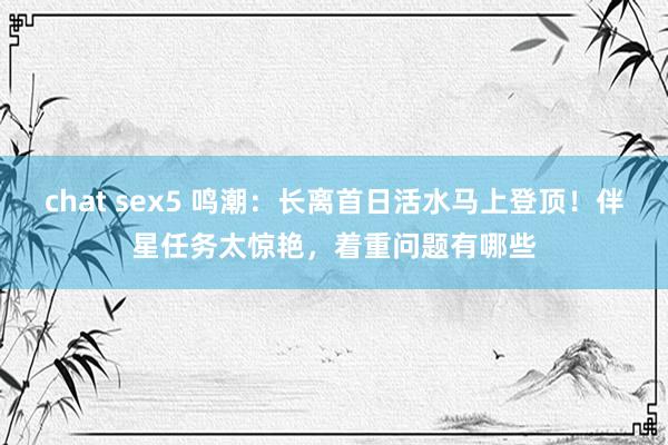 chat sex5 鸣潮：长离首日活水马上登顶！伴星任务太惊艳，着重问题有哪些