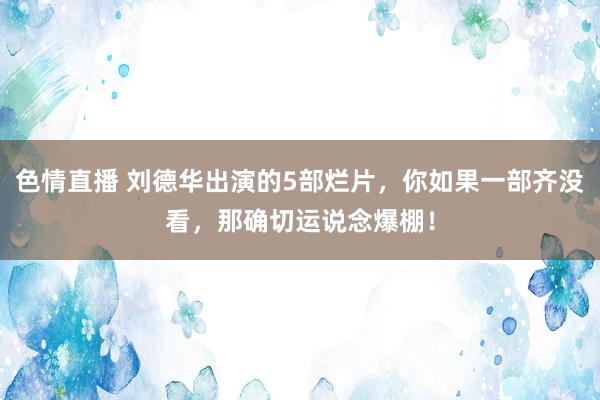 色情直播 刘德华出演的5部烂片，你如果一部齐没看，那确切运说念爆棚！