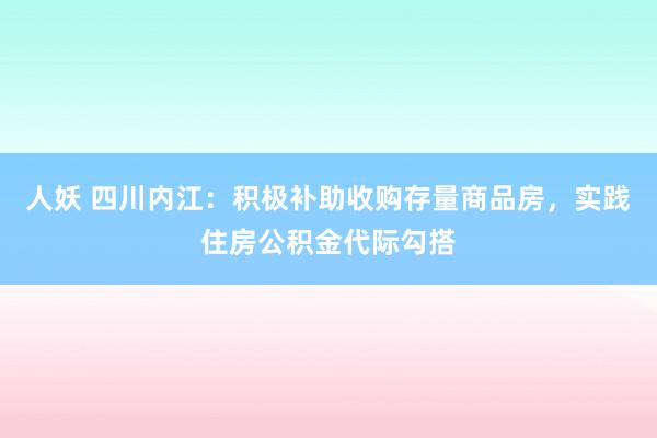 人妖 四川内江：积极补助收购存量商品房，实践住房公积金代际勾搭