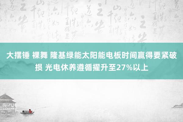 大摆锤 裸舞 隆基绿能太阳能电板时间赢得要紧破损 光电休养遵循擢升至27%以上