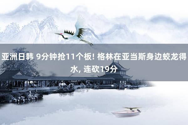 亚洲日韩 9分钟抢11个板! 格林在亚当斯身边蛟龙得水， 连砍19分