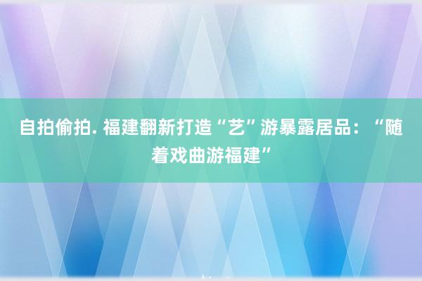 自拍偷拍. 福建翻新打造“艺”游暴露居品：“随着戏曲游福建”