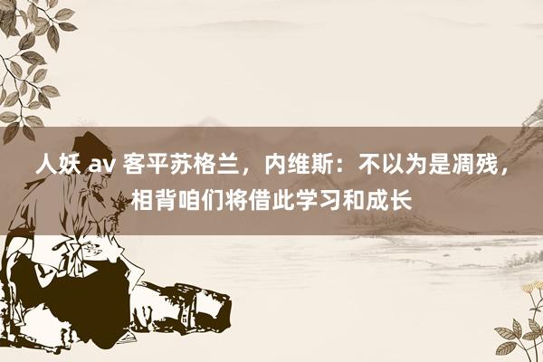 人妖 av 客平苏格兰，内维斯：不以为是凋残，相背咱们将借此学习和成长