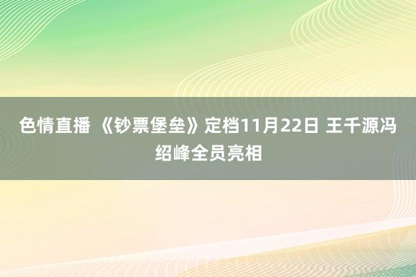 色情直播 《钞票堡垒》定档11月22日 王千源冯绍峰全员亮相