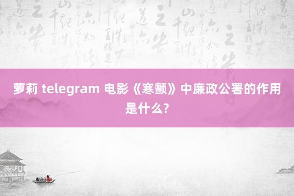 萝莉 telegram 电影《寒颤》中廉政公署的作用是什么?