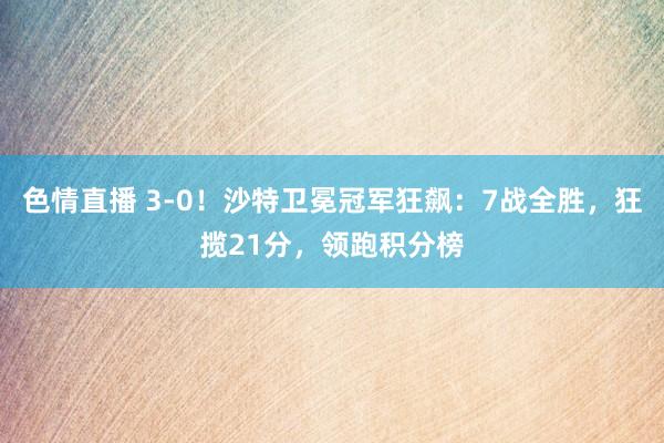 色情直播 3-0！沙特卫冕冠军狂飙：7战全胜，狂揽21分，领跑积分榜