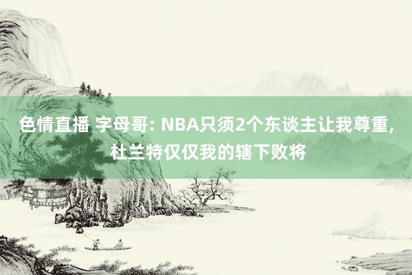 色情直播 字母哥: NBA只须2个东谈主让我尊重， 杜兰特仅仅我的辖下败将