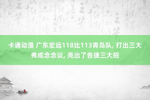 卡通动漫 广东宏远118比113青岛队， 打出三大弗成念念议， 亮出了告捷三大招