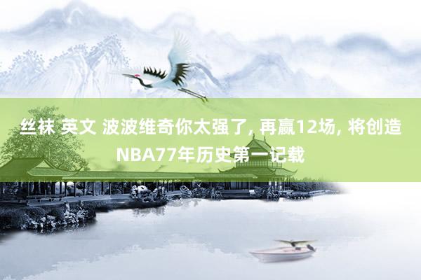 丝袜 英文 波波维奇你太强了， 再赢12场， 将创造NBA77年历史第一记载